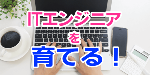 ITエンジニアを育てる！